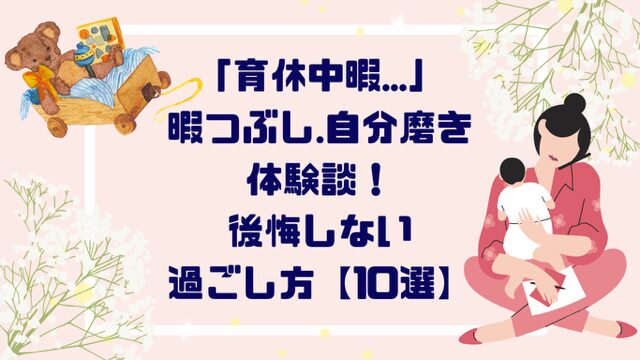 「育休中暇…」暇つぶしや自分磨き体験談！後悔しない過ごし方【１０選】