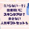 「いらない…？」出産祝いにスキンケアは？外さない！人気ギフトセットも
